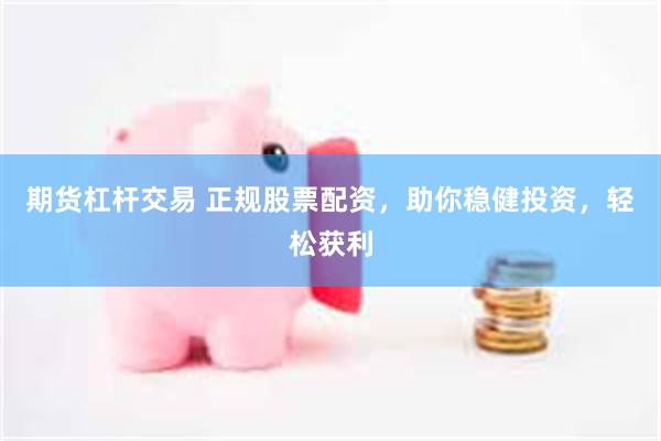 期货杠杆交易 正规股票配资，助你稳健投资，轻松获利