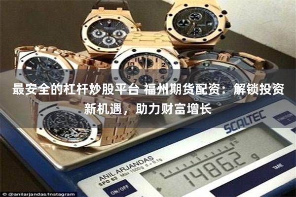 最安全的杠杆炒股平台 福州期货配资：解锁投资新机遇，助力财富增长