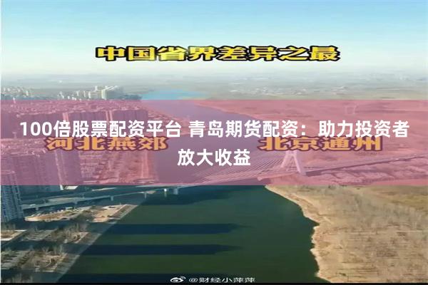 100倍股票配资平台 青岛期货配资：助力投资者放大收益