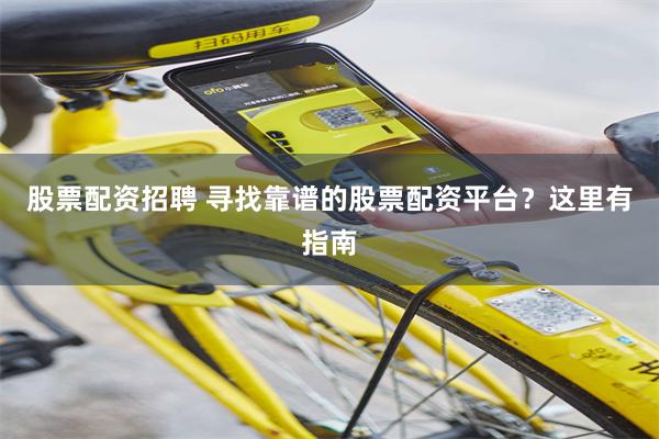 股票配资招聘 寻找靠谱的股票配资平台？这里有指南