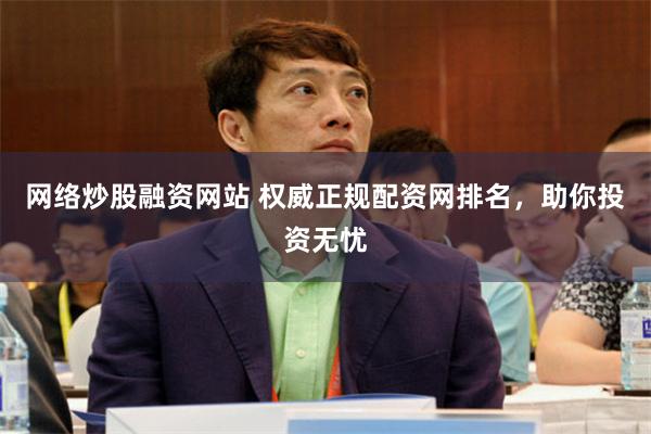 网络炒股融资网站 权威正规配资网排名，助你投资无忧