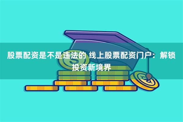 股票配资是不是违法的 线上股票配资门户：解锁投资新境界