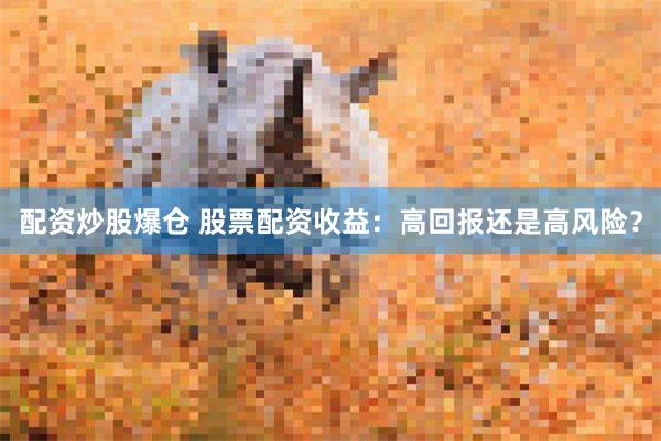 配资炒股爆仓 股票配资收益：高回报还是高风险？