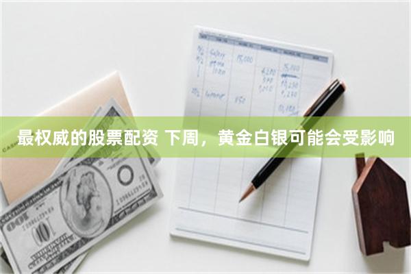 最权威的股票配资 下周，黄金白银可能会受影响