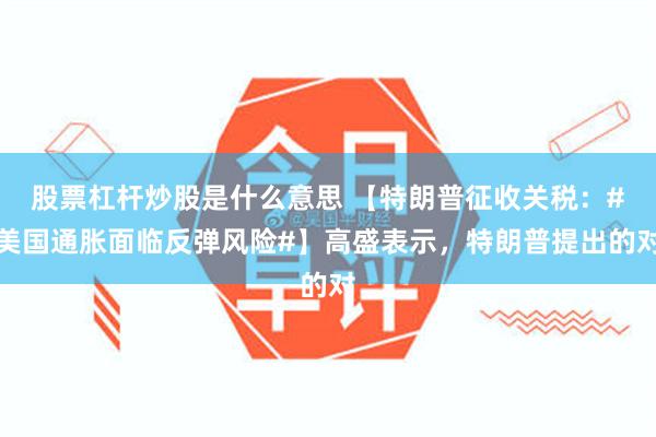 股票杠杆炒股是什么意思 【特朗普征收关税：#美国通胀面临反弹风险#】高盛表示，特朗普提出的对