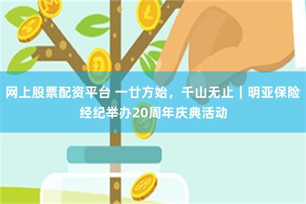 网上股票配资平台 一廿方始，千山无止｜明亚保险经纪举办20周年庆典活动