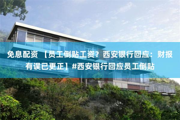 免息配资 【员工倒贴工资？西安银行回应：财报有误已更正】#西安银行回应员工倒贴