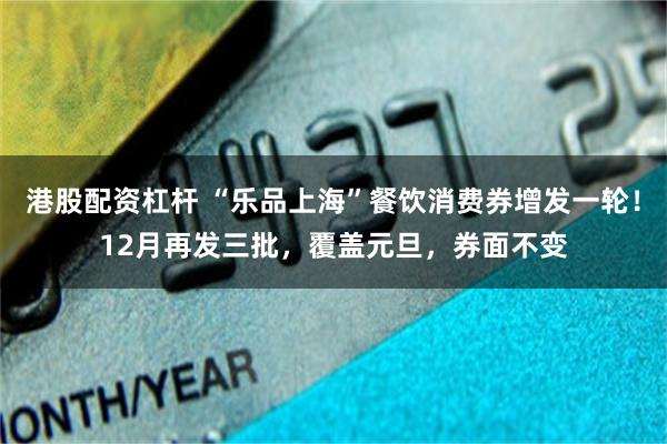 港股配资杠杆 “乐品上海”餐饮消费券增发一轮！12月再发三批，覆盖元旦，券面不变