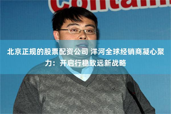 北京正规的股票配资公司 洋河全球经销商凝心聚力：开启行稳致远新战略