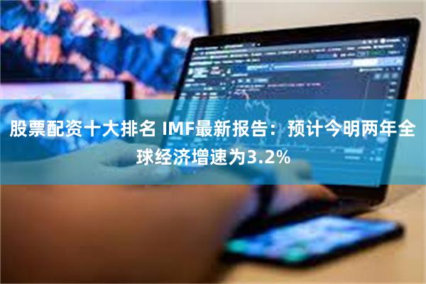 股票配资十大排名 IMF最新报告：预计今明两年全球经济增速为3.2%