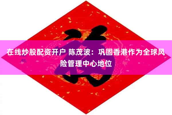 在线炒股配资开户 陈茂波：巩固香港作为全球风险管理中心地位