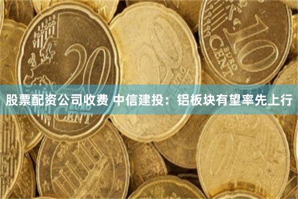 股票配资公司收费 中信建投：铝板块有望率先上行