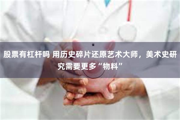 股票有杠杆吗 用历史碎片还原艺术大师，美术史研究需要更多“物料”