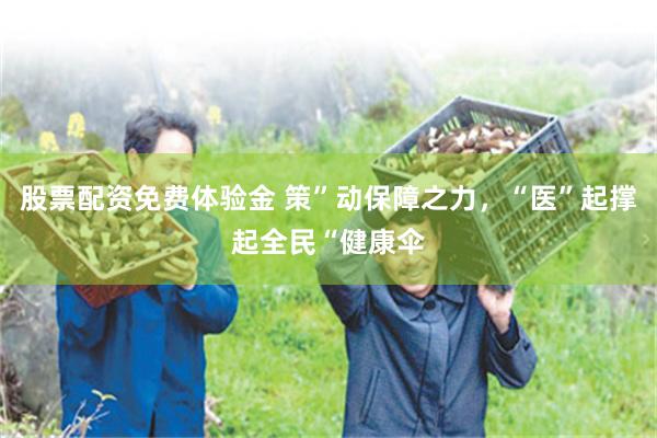 股票配资免费体验金 策”动保障之力，“医”起撑起全民“健康伞