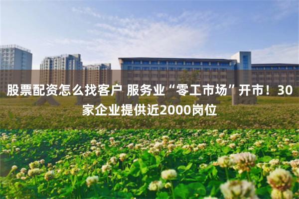 股票配资怎么找客户 服务业“零工市场”开市！30家企业提供近2000岗位