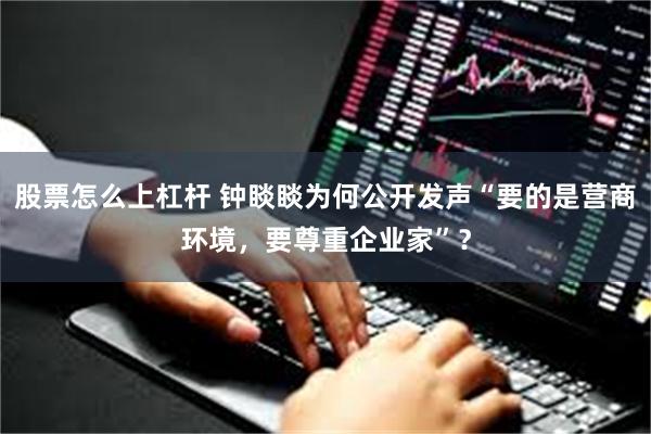 股票怎么上杠杆 钟睒睒为何公开发声“要的是营商环境，要尊重企业家”？