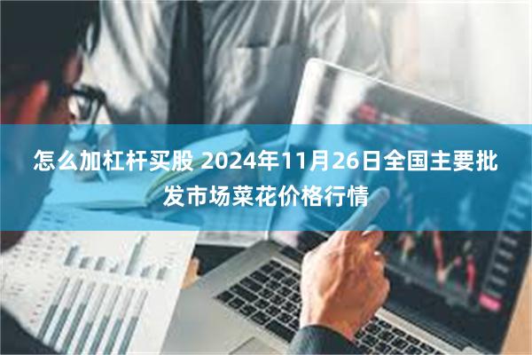 怎么加杠杆买股 2024年11月26日全国主要批发市场菜花价格行情