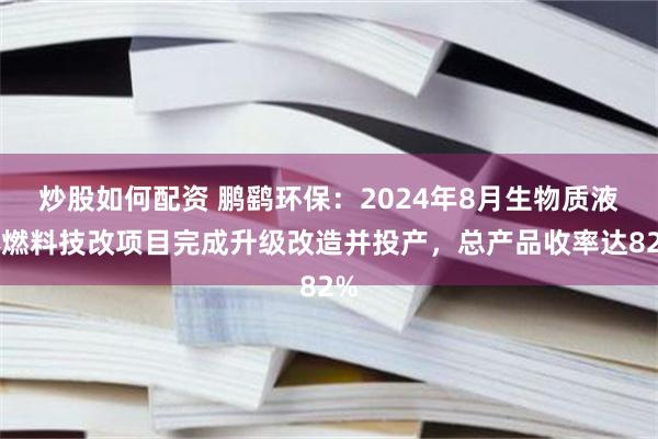 炒股如何配资 鹏鹞环保：2024年8月生物质液体燃料技改项目完成升级改造并投产，总产品收率达82%