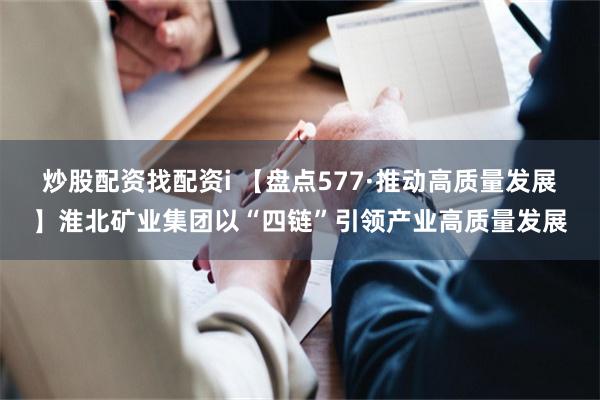 炒股配资找配资i 【盘点577·推动高质量发展】淮北矿业集团以“四链”引领产业高质量发展