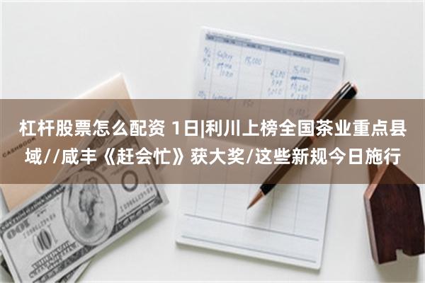 杠杆股票怎么配资 1日|利川上榜全国茶业重点县域//咸丰《赶会忙》获大奖/这些新规今日施行