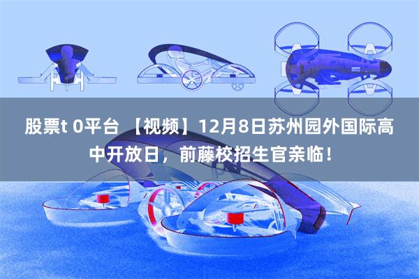 股票t 0平台 【视频】12月8日苏州园外国际高中开放日，前藤校招生官亲临！