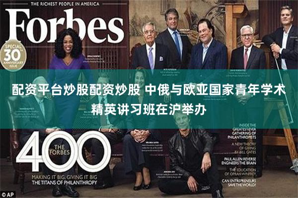 配资平台炒股配资炒股 中俄与欧亚国家青年学术精英讲习班在沪举办