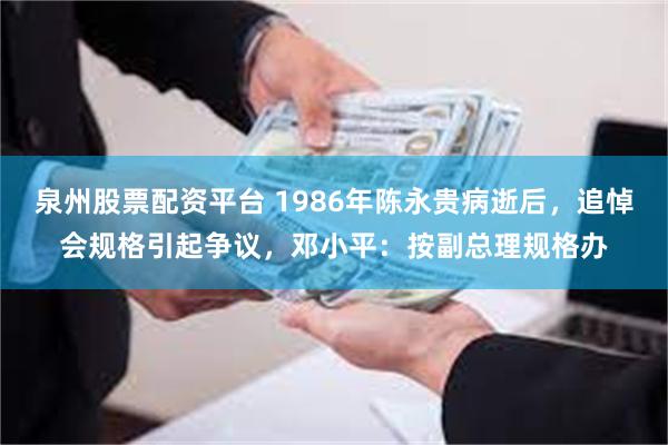 泉州股票配资平台 1986年陈永贵病逝后，追悼会规格引起争议，邓小平：按副总理规格办