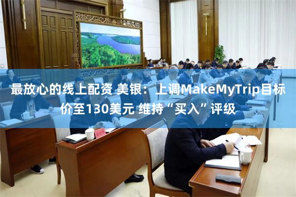 最放心的线上配资 美银：上调MakeMyTrip目标价至130美元 维持“买入”评级