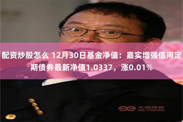 配资炒股怎么 12月30日基金净值：嘉实增强信用定期债券最新净值1.0337，涨0.01%