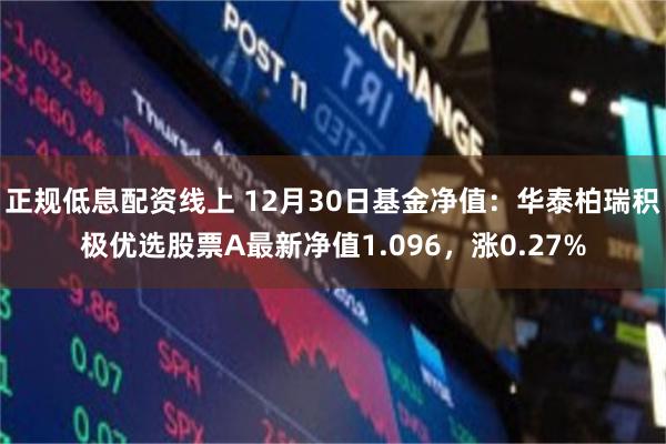 正规低息配资线上 12月30日基金净值：华泰柏瑞积极优选股票A最新净值1.096，涨0.27%