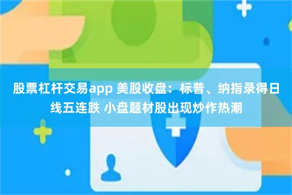 股票杠杆交易app 美股收盘：标普、纳指录得日线五连跌 小盘题材股出现炒作热潮