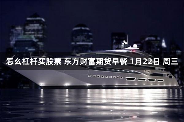 怎么杠杆买股票 东方财富期货早餐 1月22日 周三