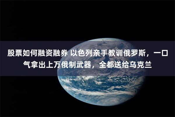 股票如何融资融券 以色列亲手教训俄罗斯，一口气拿出上万俄制武器，全都送给乌克兰