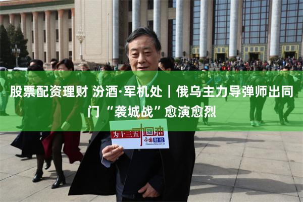 股票配资理财 汾酒·军机处｜俄乌主力导弹师出同门 “袭城战”愈演愈烈