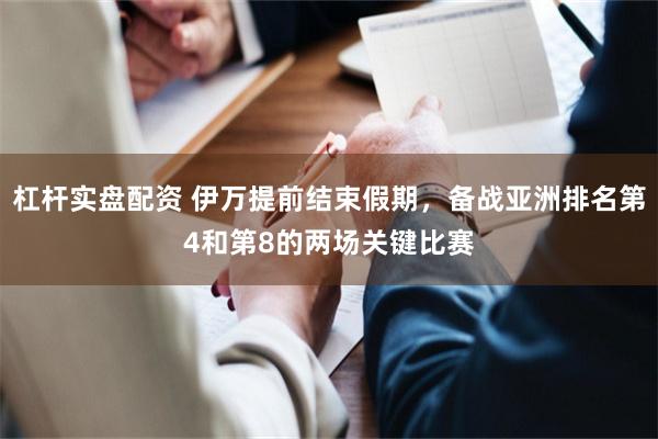 杠杆实盘配资 伊万提前结束假期，备战亚洲排名第4和第8的两场关键比赛