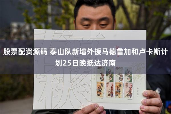 股票配资源码 泰山队新增外援马德鲁加和卢卡斯计划25日晚抵达济南