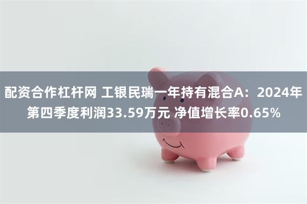 配资合作杠杆网 工银民瑞一年持有混合A：2024年第四季度利润33.59万元 净值增长率0.65%