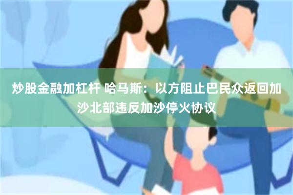 炒股金融加杠杆 哈马斯：以方阻止巴民众返回加沙北部违反加沙停火协议