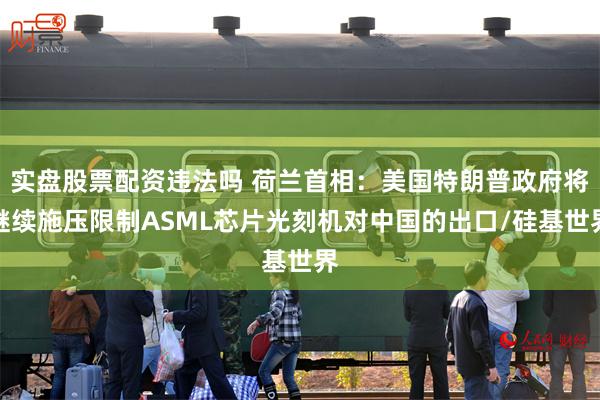 实盘股票配资违法吗 荷兰首相：美国特朗普政府将继续施压限制ASML芯片光刻机对中国的出口/硅基世界