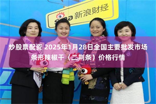 炒股票配资 2025年1月28日全国主要批发市场条形辣椒干（二荆条）价格行情