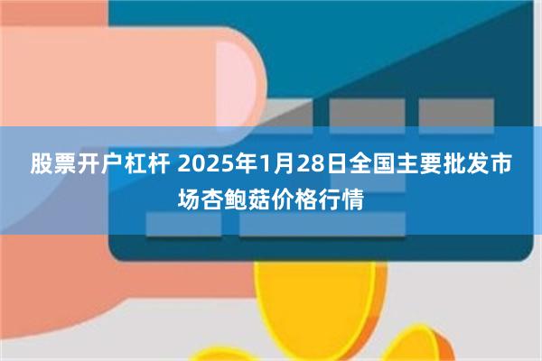 股票开户杠杆 2025年1月28日全国主要批发市场杏鲍菇价格行情