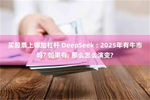 买股票上哪加杠杆 DeepSeek : 2025年有牛市吗? 如果有, 那么怎么演变?