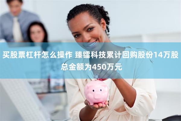买股票杠杆怎么操作 臻镭科技累计回购股份14万股 总金额为450万元