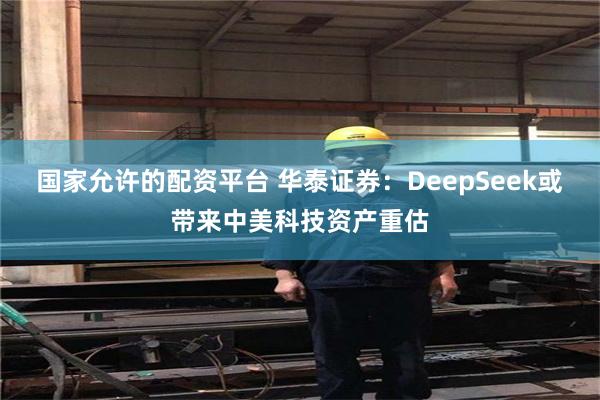 国家允许的配资平台 华泰证券：DeepSeek或带来中美科技资产重估