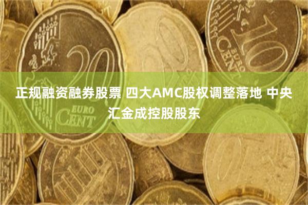 正规融资融券股票 四大AMC股权调整落地 中央汇金成控股股东