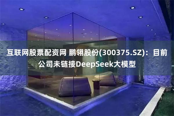互联网股票配资网 鹏翎股份(300375.SZ)：目前公司未链接DeepSeek大模型