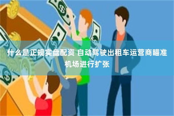 什么是正规实盘配资 自动驾驶出租车运营商瞄准机场进行扩张