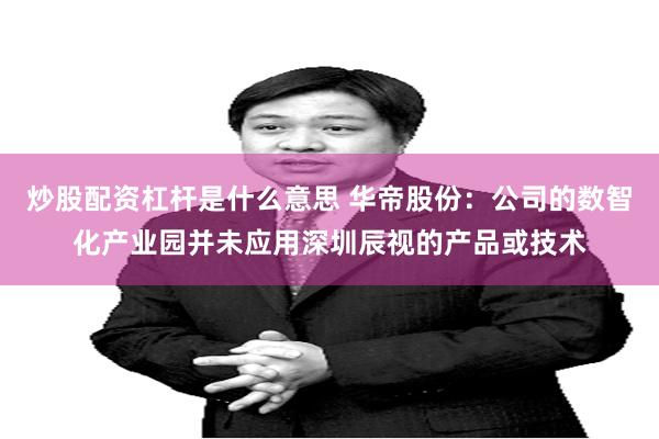 炒股配资杠杆是什么意思 华帝股份：公司的数智化产业园并未应用深圳辰视的产品或技术