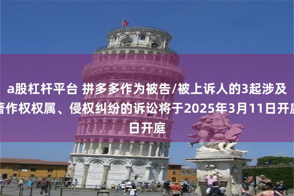 a股杠杆平台 拼多多作为被告/被上诉人的3起涉及著作权权属、侵权纠纷的诉讼将于2025年3月11日开庭