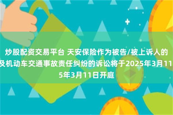 炒股配资交易平台 天安保险作为被告/被上诉人的2起涉及机动车交通事故责任纠纷的诉讼将于2025年3月11日开庭